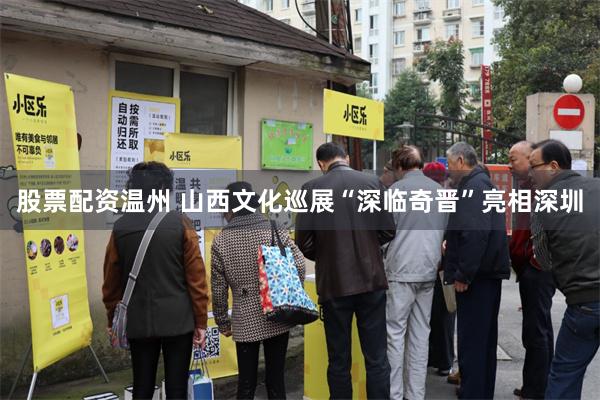 股票配资温州 山西文化巡展“深临奇晋”亮相深圳