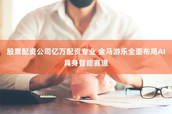 股票配资公司亿万配资专业 金马游乐全面布局AI具身智能赛道