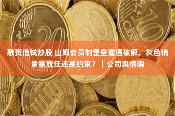 融资借钱炒股 山姆会员制堡垒遭遇破解，灰色销量是放任还是约束？｜公司舆情哨