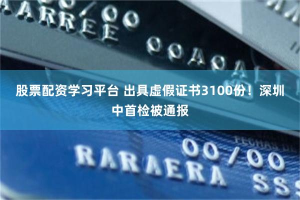 股票配资学习平台 出具虚假证书3100份！深圳中首检被通报