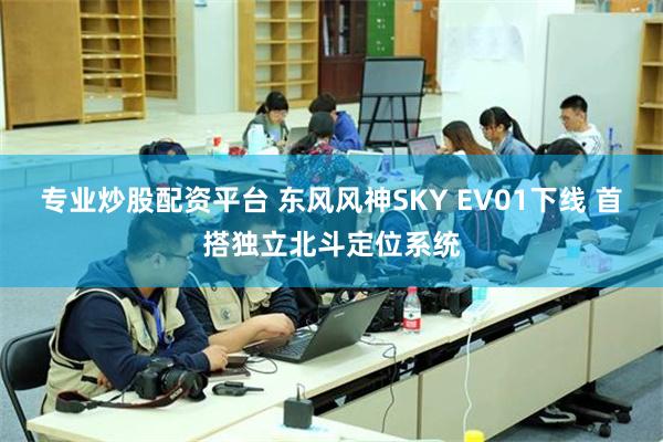 专业炒股配资平台 东风风神SKY EV01下线 首搭独立北斗定位系统
