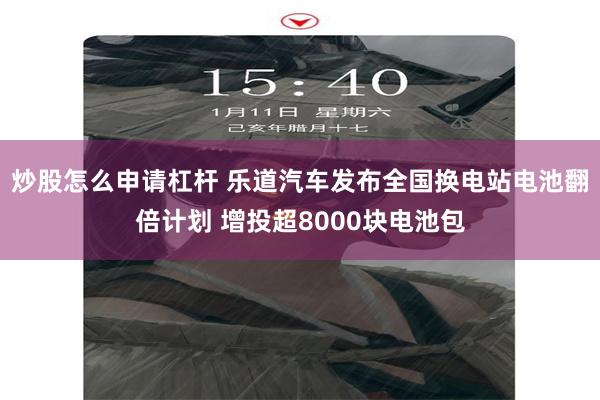 炒股怎么申请杠杆 乐道汽车发布全国换电站电池翻倍计划 增投超8000块电池包