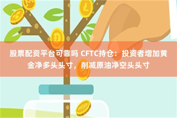 股票配资平台可靠吗 CFTC持仓：投资者增加黄金净多头头寸，削减原油净空头头寸