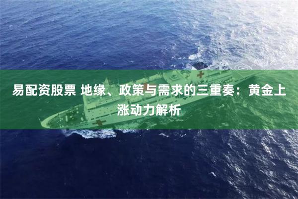 易配资股票 地缘、政策与需求的三重奏：黄金上涨动力解析