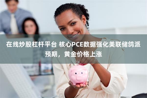 在线炒股杠杆平台 核心PCE数据强化美联储鸽派预期，黄金价格上涨