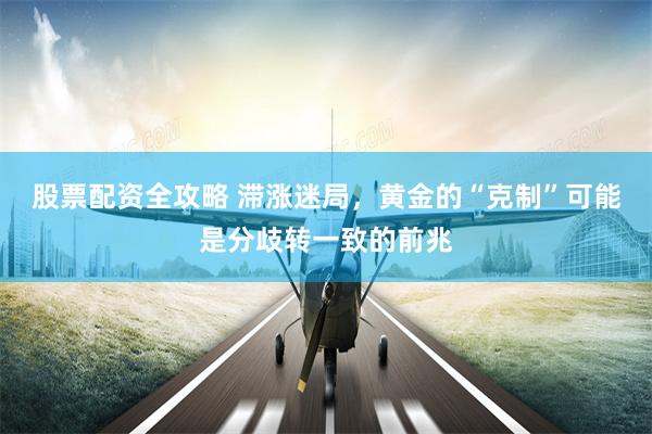 股票配资全攻略 滞涨迷局，黄金的“克制”可能是分歧转一致的前兆