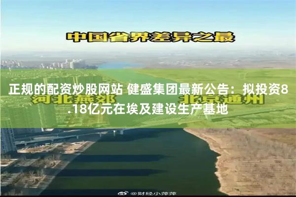 正规的配资炒股网站 健盛集团最新公告：拟投资8.18亿元在埃及建设生产基地