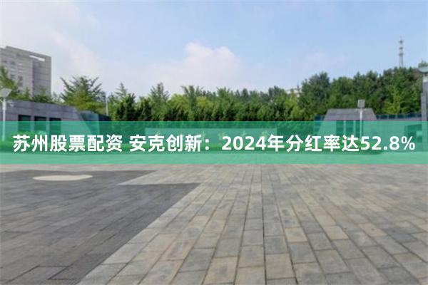 苏州股票配资 安克创新：2024年分红率达52.8%