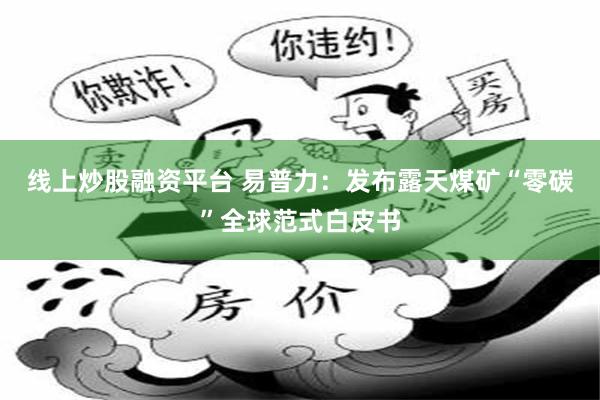 线上炒股融资平台 易普力：发布露天煤矿“零碳”全球范式白皮书