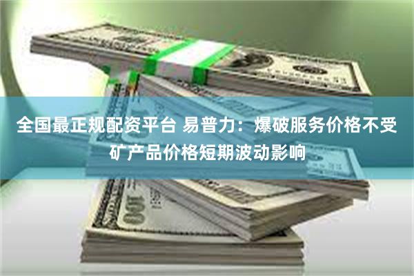 全国最正规配资平台 易普力：爆破服务价格不受矿产品价格短期波动影响