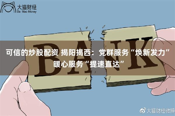 可信的炒股配资 揭阳揭西:党群服务“焕新发力” 暖心服务“提速直达”