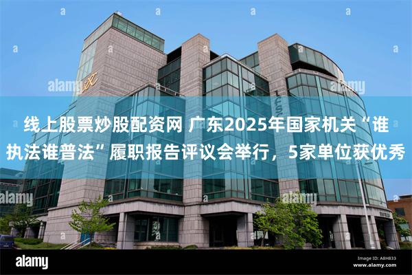 线上股票炒股配资网 广东2025年国家机关“谁执法谁普法”履职报告评议会举行，5家单位获优秀
