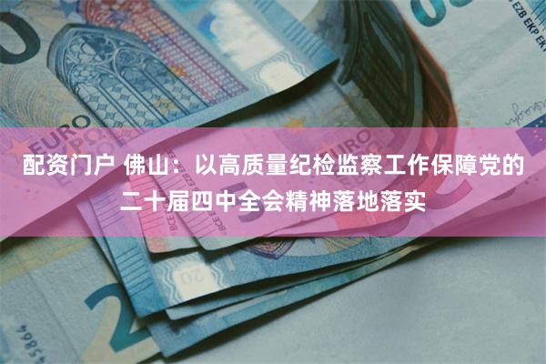 配资门户 佛山:以高质量纪检监察工作保障党的二十届四中全会精神落地落实