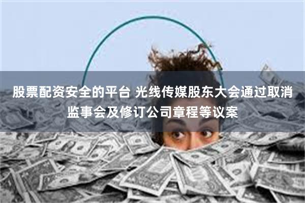 股票配资安全的平台 光线传媒股东大会通过取消监事会及修订公司章程等议案
