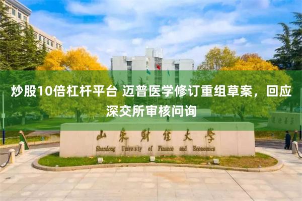 炒股10倍杠杆平台 迈普医学修订重组草案,回应深交所审核问询