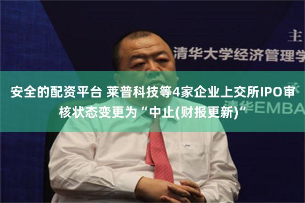安全的配资平台 莱普科技等4家企业上交所IPO审核状态变更为“中止(财报更新)”