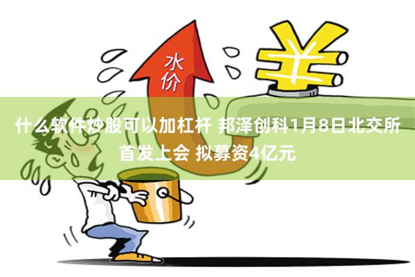 什么软件炒股可以加杠杆 邦泽创科1月8日北交所首发上会 拟募资4亿元