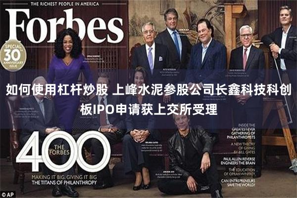 如何使用杠杆炒股 上峰水泥参股公司长鑫科技科创板IPO申请获上交所受理