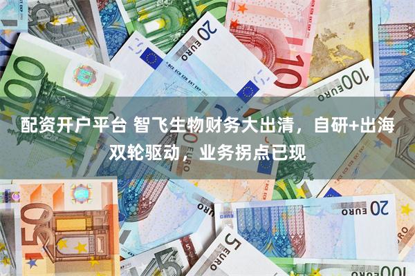 配资开户平台 智飞生物财务大出清，自研+出海双轮驱动，业务拐点已现