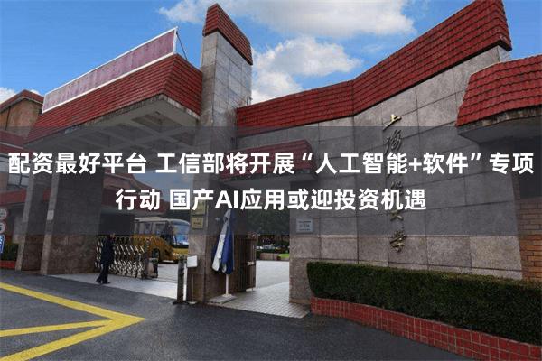 配资最好平台 工信部将开展“人工智能+软件”专项行动 国产AI应用或迎投资机遇