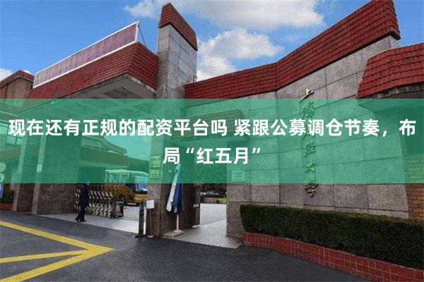 现在还有正规的配资平台吗 紧跟公募调仓节奏，布局“红五月”