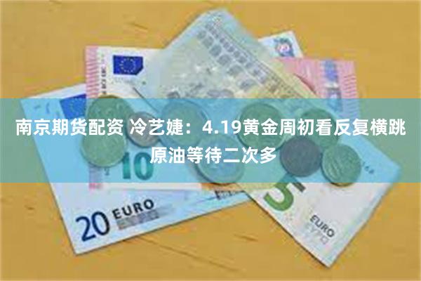 南京期货配资 冷艺婕：4.19黄金周初看反复横跳 原油等待二次多