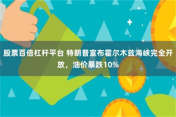 股票百倍杠杆平台 特朗普宣布霍尔木兹海峡完全开放，油价暴跌10%