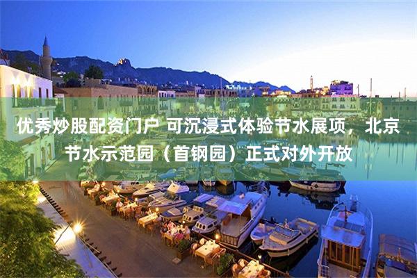 优秀炒股配资门户 可沉浸式体验节水展项，北京节水示范园（首钢园）正式对外开放