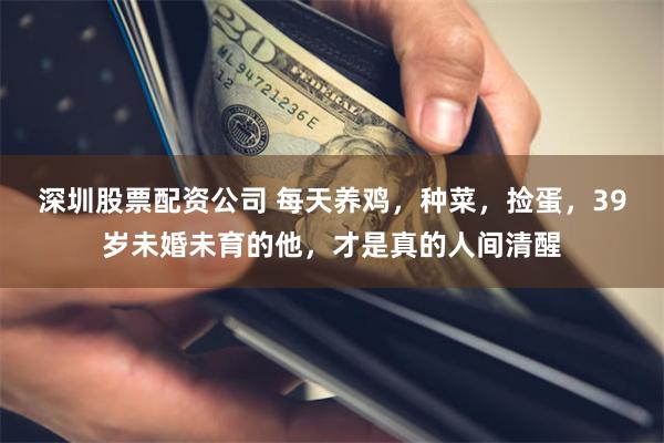 深圳股票配资公司 每天养鸡，种菜，捡蛋，39岁未婚未育的他，才是真的人间清醒