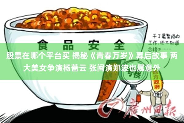股票在哪个平台买 揭秘《青春万岁》幕后故事 两大美女争演杨蔷云 张闽演郑波也属意外