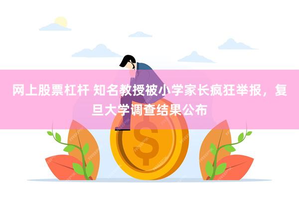 网上股票杠杆 知名教授被小学家长疯狂举报，复旦大学调查结果公布