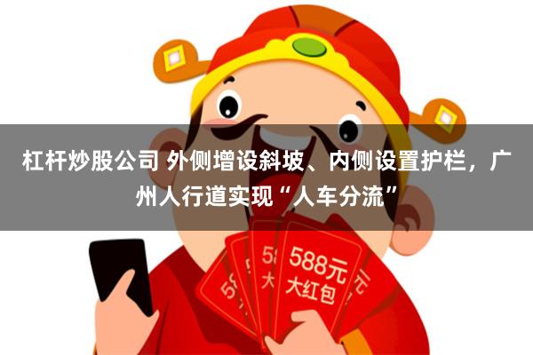 杠杆炒股公司 外侧增设斜坡、内侧设置护栏，广州人行道实现“人车分流”