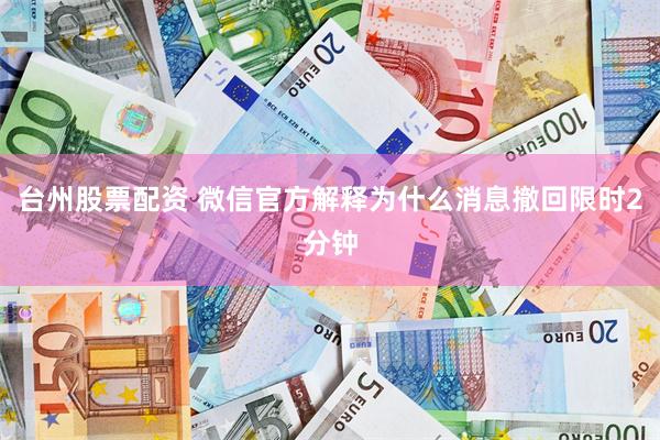 台州股票配资 微信官方解释为什么消息撤回限时2分钟