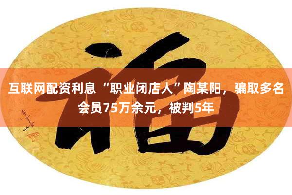 互联网配资利息 “职业闭店人”陶某阳，骗取多名会员75万余元，被判5年
