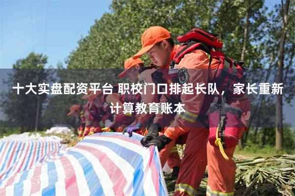 十大实盘配资平台 职校门口排起长队，家长重新计算教育账本