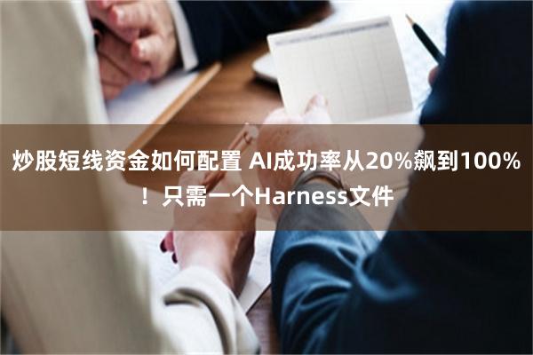 炒股短线资金如何配置 AI成功率从20%飙到100%！只需一个Harness文件