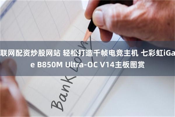 互联网配资炒股网站 轻松打造千帧电竞主机 七彩虹iGame B850M Ultra-OC V14主板图赏