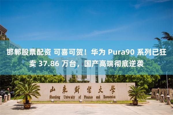 邯郸股票配资 可喜可贺！华为 Pura90 系列已狂卖 37.86 万台，国产高端彻底逆袭