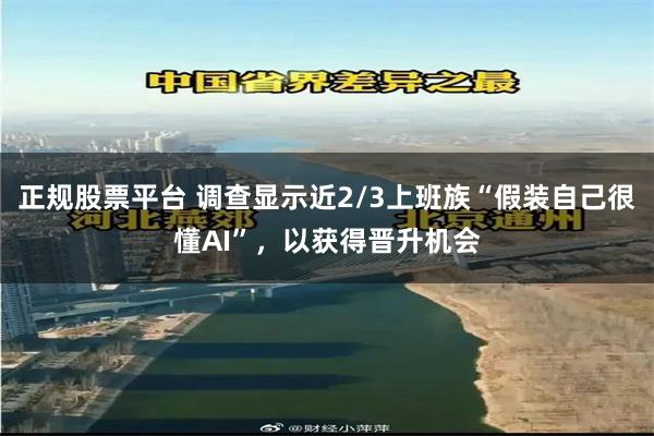 正规股票平台 调查显示近2/3上班族“假装自己很懂AI”，以获得晋升机会