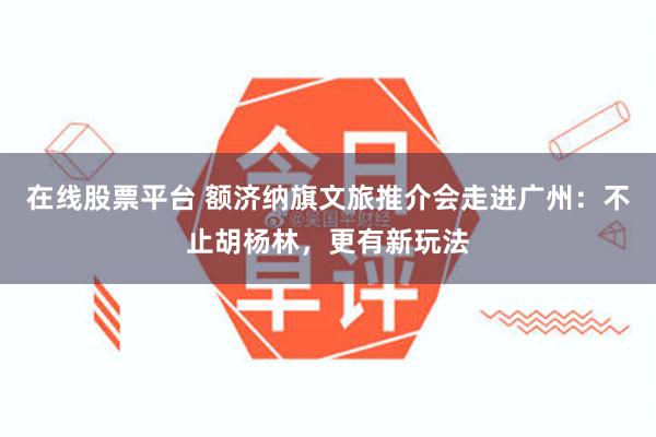 在线股票平台 额济纳旗文旅推介会走进广州:不止胡杨林,更有新玩法