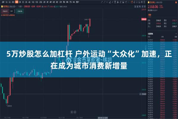 5万炒股怎么加杠杆 户外运动“大众化”加速，正在成为城市消费新增量