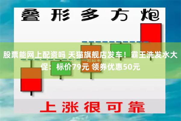 股票能网上配资吗 天猫旗舰店发车！霸王洗发水大促：标价79元 领券优惠50元