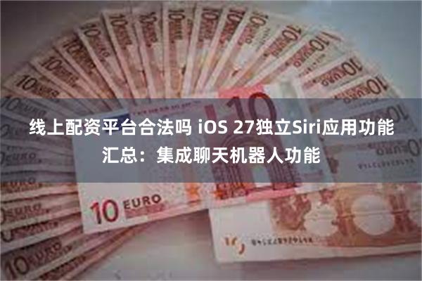 线上配资平台合法吗 iOS 27独立Siri应用功能汇总：集成聊天机器人功能