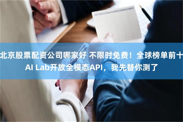 北京股票配资公司哪家好 不限时免费！全球榜单前十AI Lab开放全模态API，我先替你测了