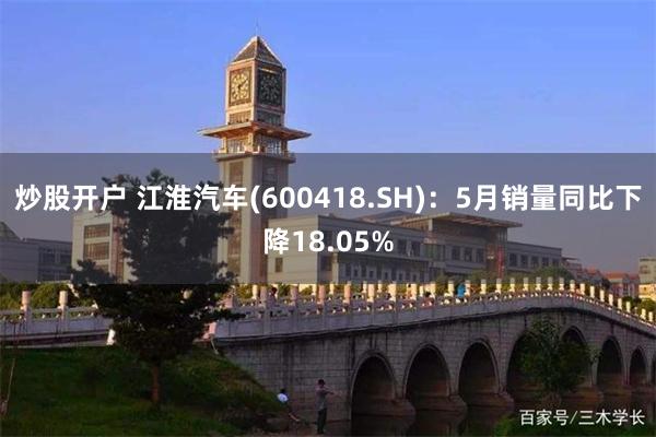 炒股开户 江淮汽车(600418.SH)：5月销量同比下降18.05%