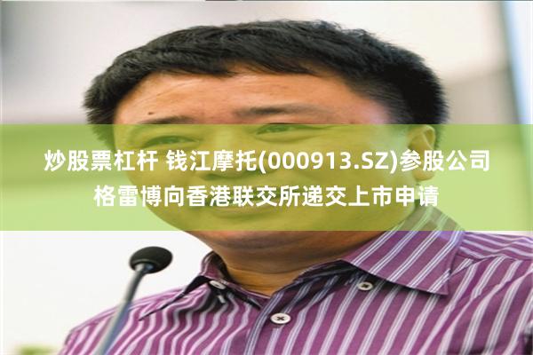 炒股票杠杆 钱江摩托(000913.SZ)参股公司格雷博向香港联交所递交上市申请