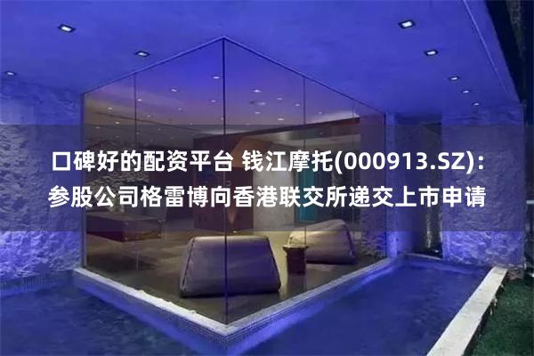 口碑好的配资平台 钱江摩托(000913.SZ)：参股公司格雷博向香港联交所递交上市申请