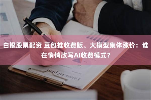 白银股票配资 豆包推收费版、大模型集体涨价：谁在悄悄改写AI收费模式？