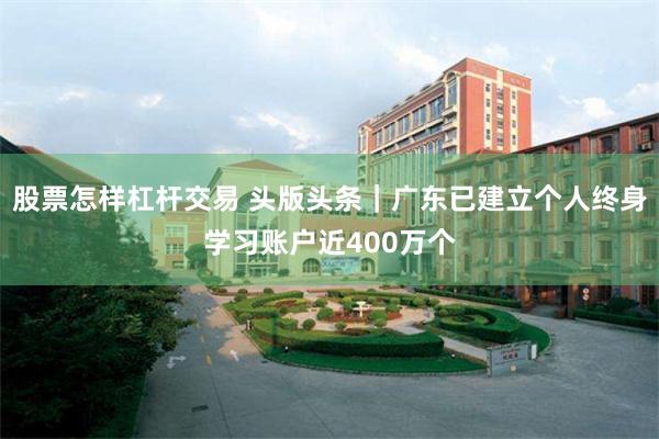 股票怎样杠杆交易 头版头条｜广东已建立个人终身学习账户近400万个