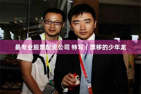 最专业股票配资公司 特写|漂移的少年龙